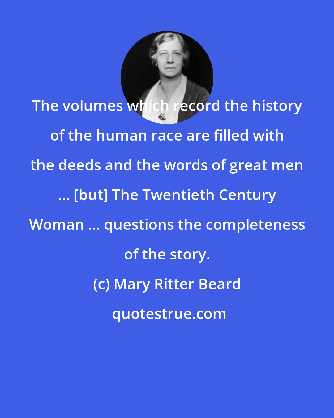 Mary Ritter Beard: The volumes which record the history of the human race are filled with the deeds and the words of great men ... [but] The Twentieth Century Woman ... questions the completeness of the story.