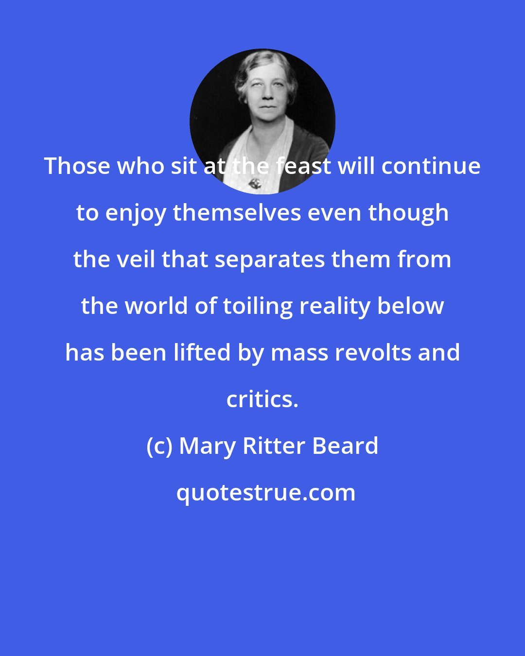 Mary Ritter Beard: Those who sit at the feast will continue to enjoy themselves even though the veil that separates them from the world of toiling reality below has been lifted by mass revolts and critics.