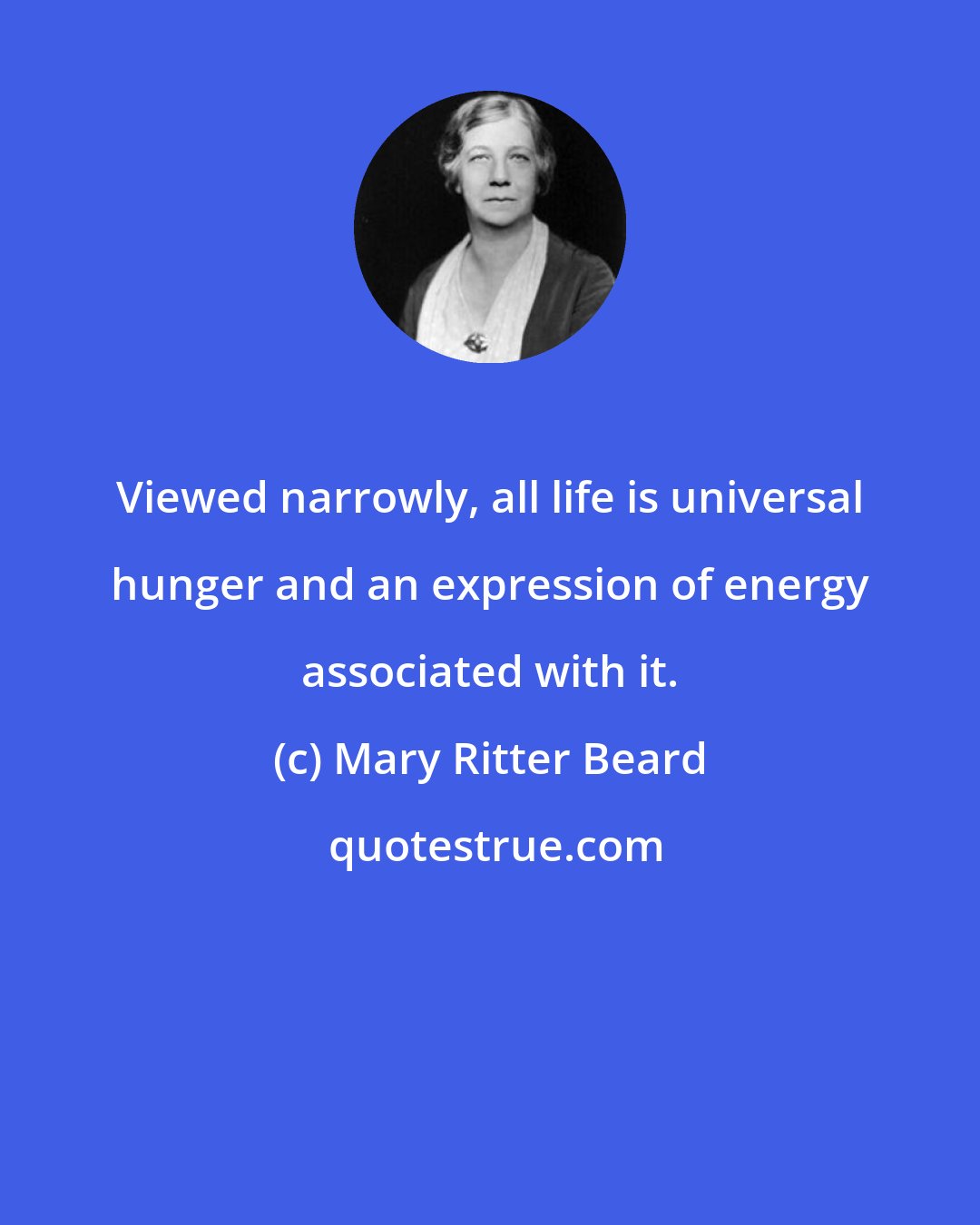 Mary Ritter Beard: Viewed narrowly, all life is universal hunger and an expression of energy associated with it.