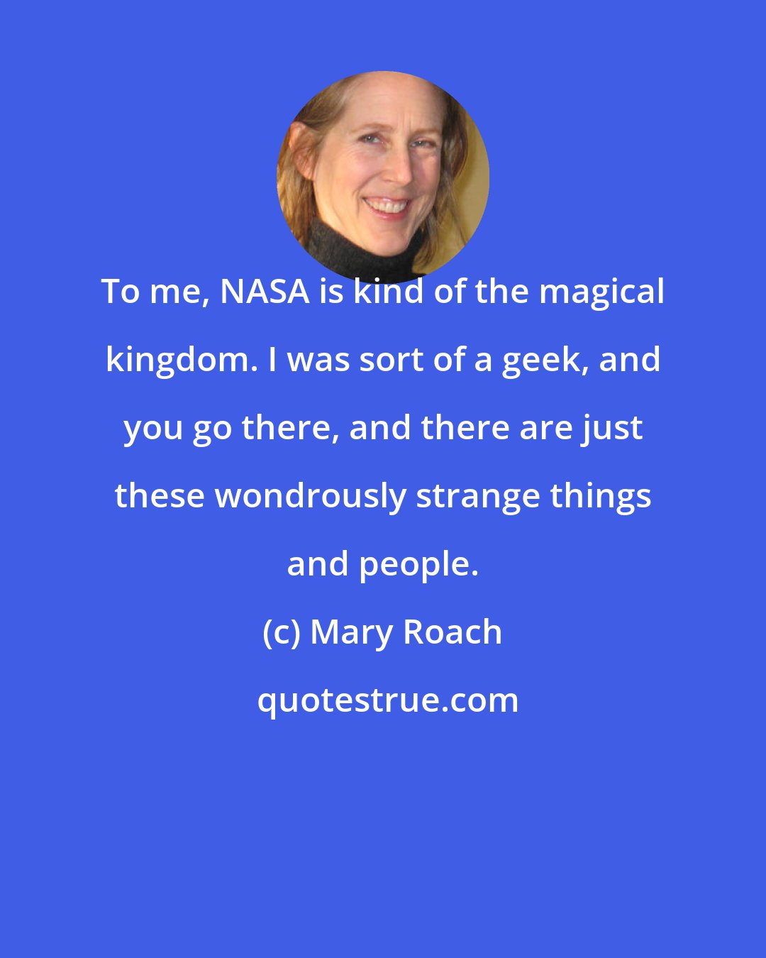 Mary Roach: To me, NASA is kind of the magical kingdom. I was sort of a geek, and you go there, and there are just these wondrously strange things and people.