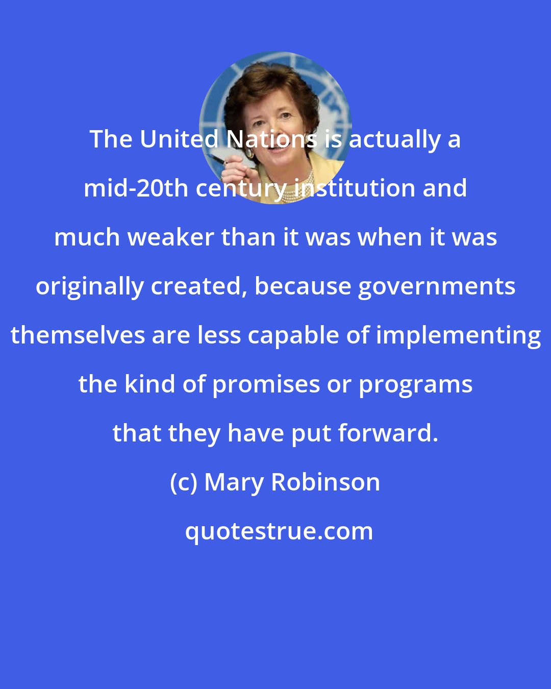 Mary Robinson: The United Nations is actually a mid-20th century institution and much weaker than it was when it was originally created, because governments themselves are less capable of implementing the kind of promises or programs that they have put forward.