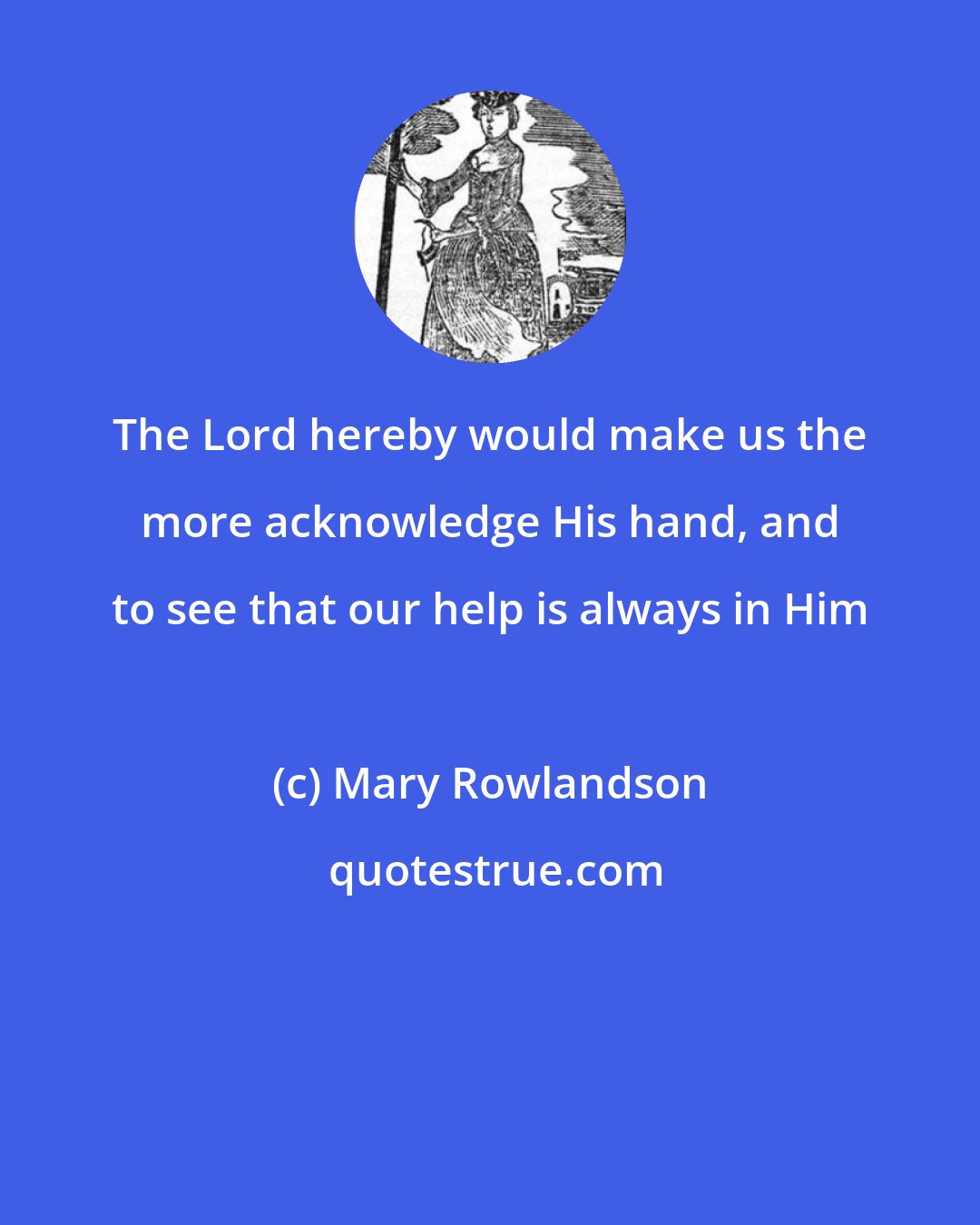 Mary Rowlandson: The Lord hereby would make us the more acknowledge His hand, and to see that our help is always in Him