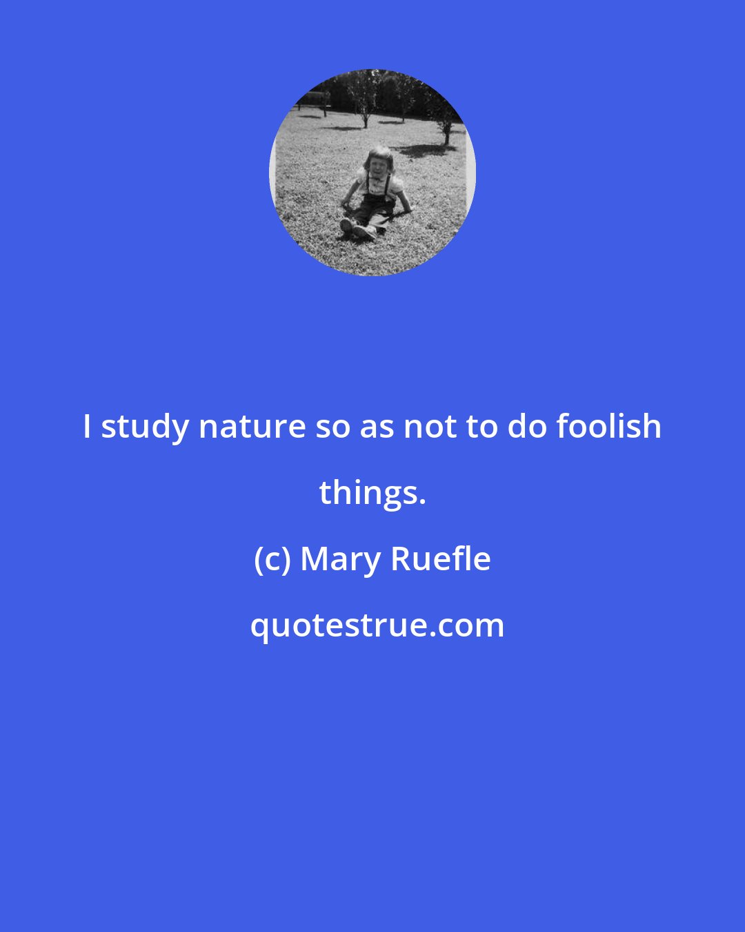 Mary Ruefle: I study nature so as not to do foolish things.