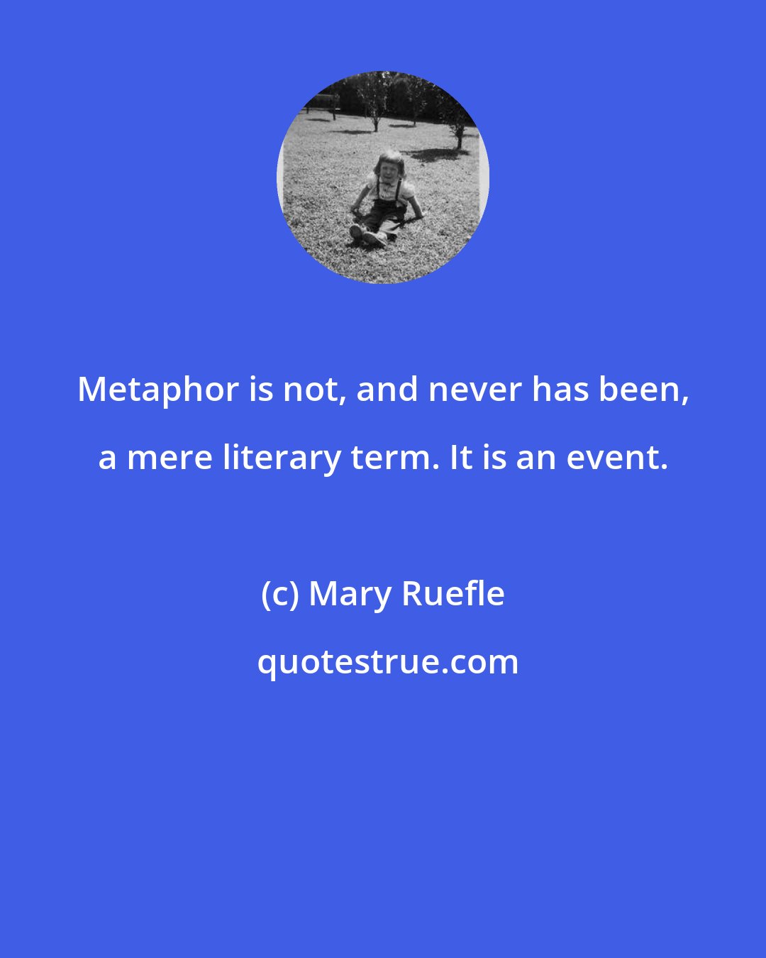 Mary Ruefle: Metaphor is not, and never has been, a mere literary term. It is an event.