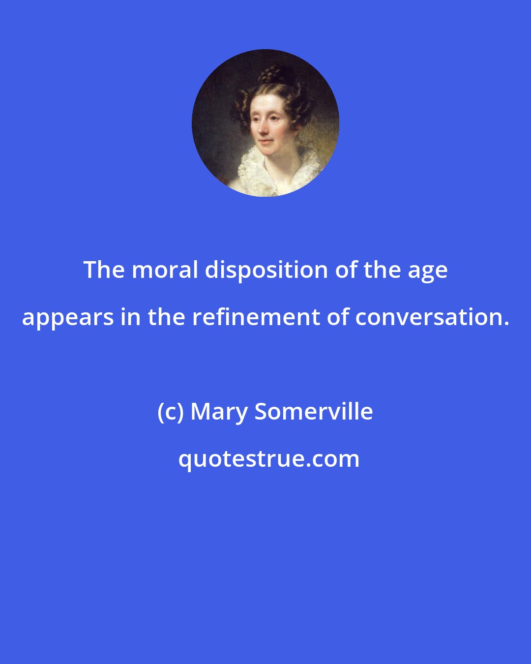 Mary Somerville: The moral disposition of the age appears in the refinement of conversation.