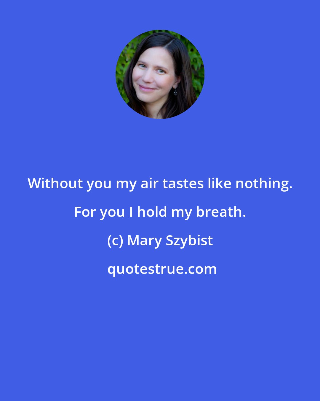 Mary Szybist: Without you my air tastes like nothing. For you I hold my breath.