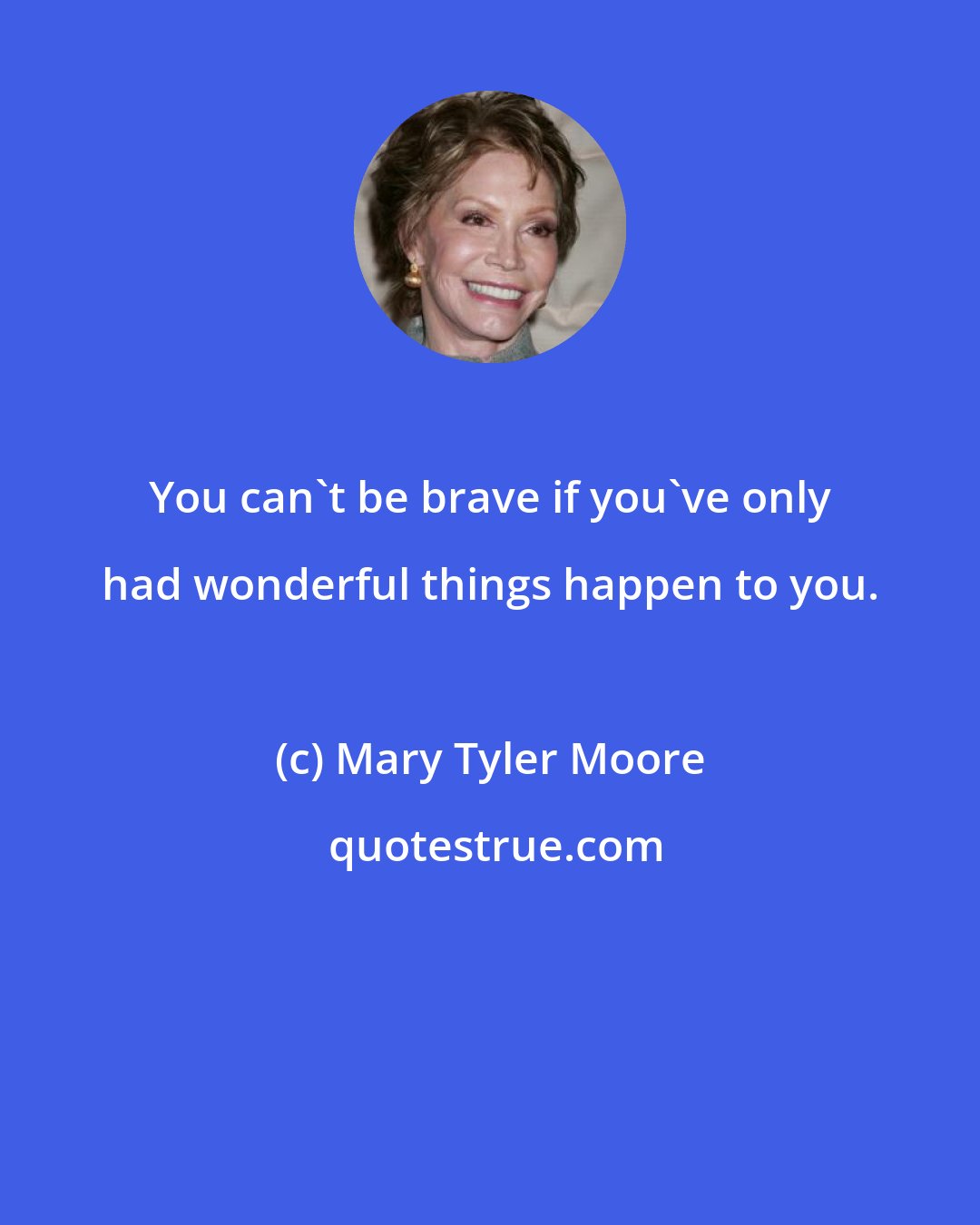 Mary Tyler Moore: You can't be brave if you've only had wonderful things happen to you.