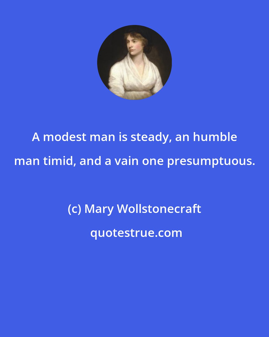 Mary Wollstonecraft: A modest man is steady, an humble man timid, and a vain one presumptuous.