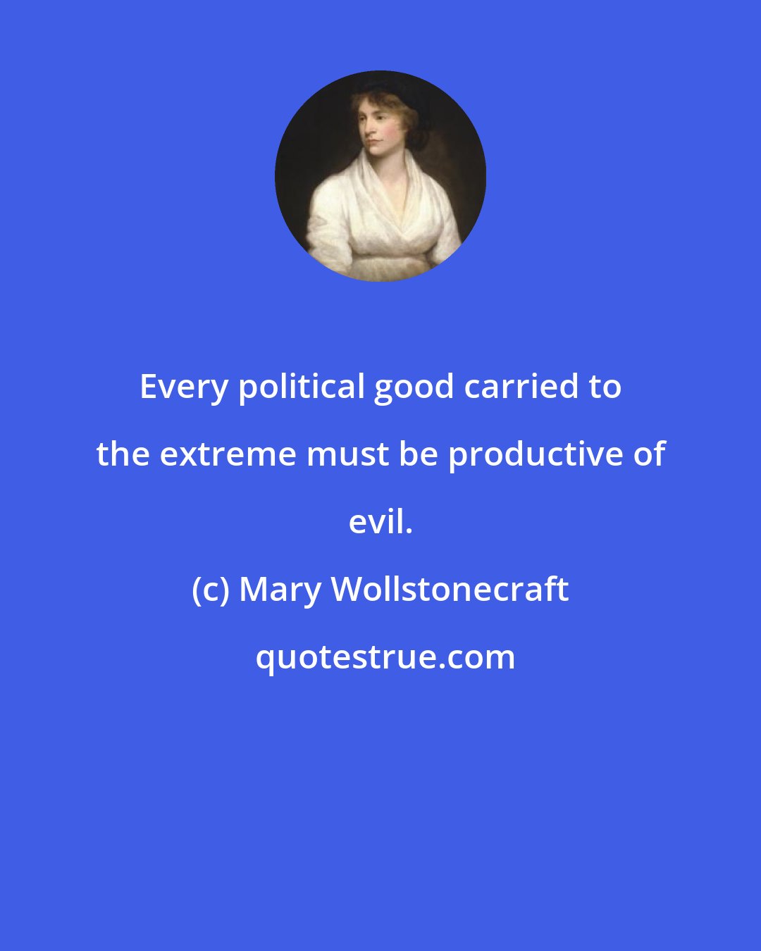 Mary Wollstonecraft: Every political good carried to the extreme must be productive of evil.