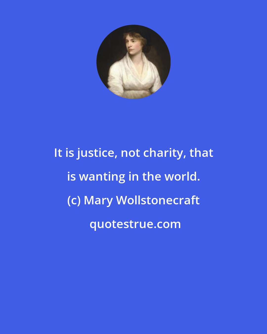 Mary Wollstonecraft: It is justice, not charity, that is wanting in the world.