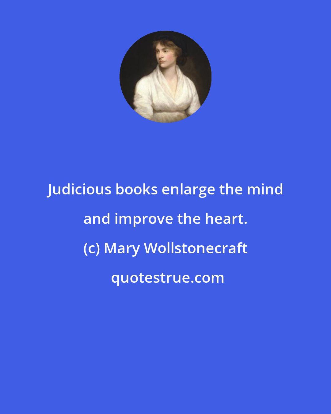 Mary Wollstonecraft: Judicious books enlarge the mind and improve the heart.