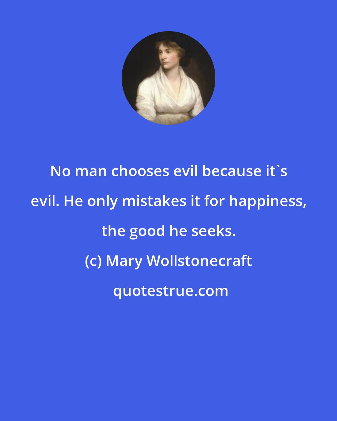 Mary Wollstonecraft: No man chooses evil because it's evil. He only mistakes it for happiness, the good he seeks.