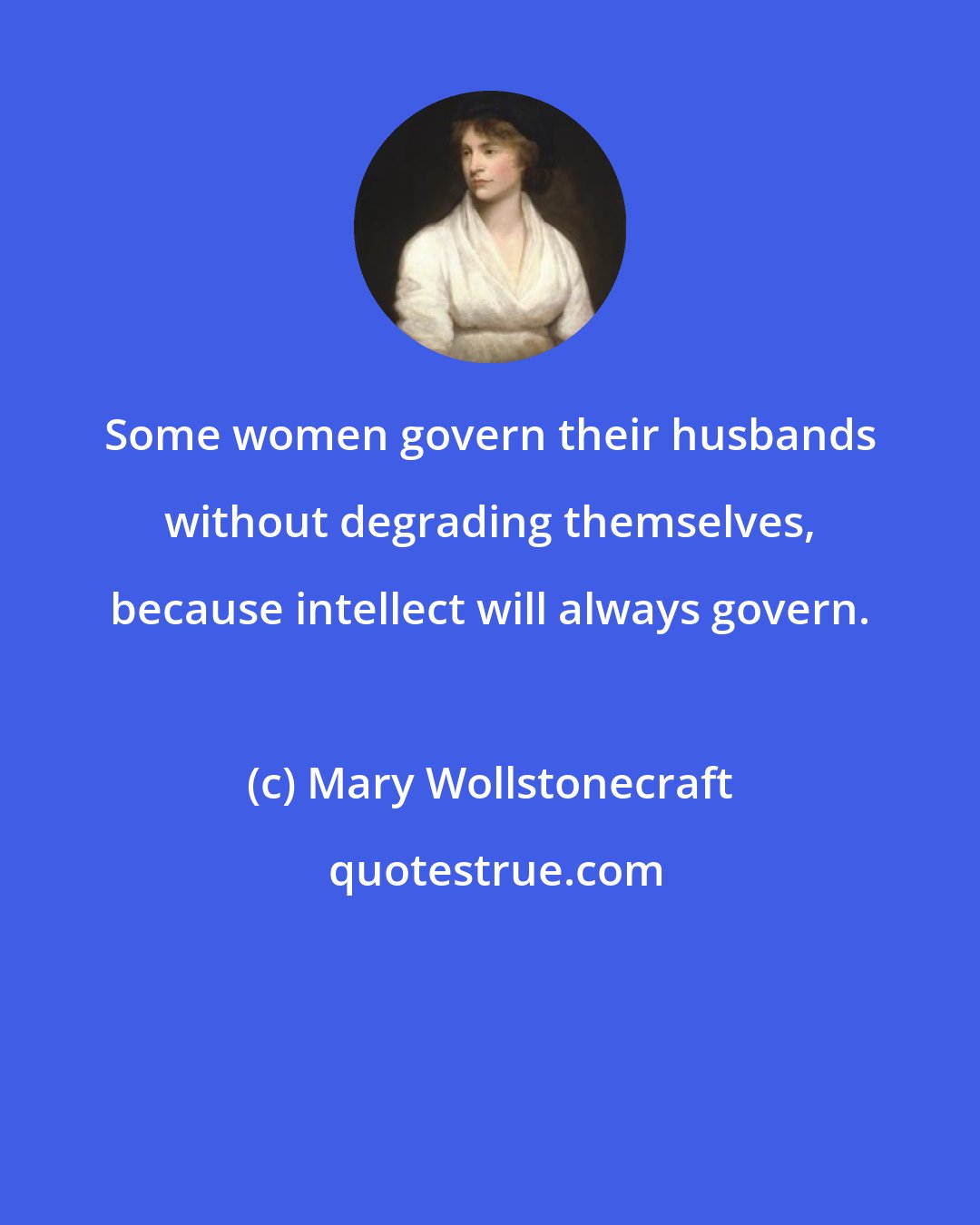 Mary Wollstonecraft: Some women govern their husbands without degrading themselves, because intellect will always govern.