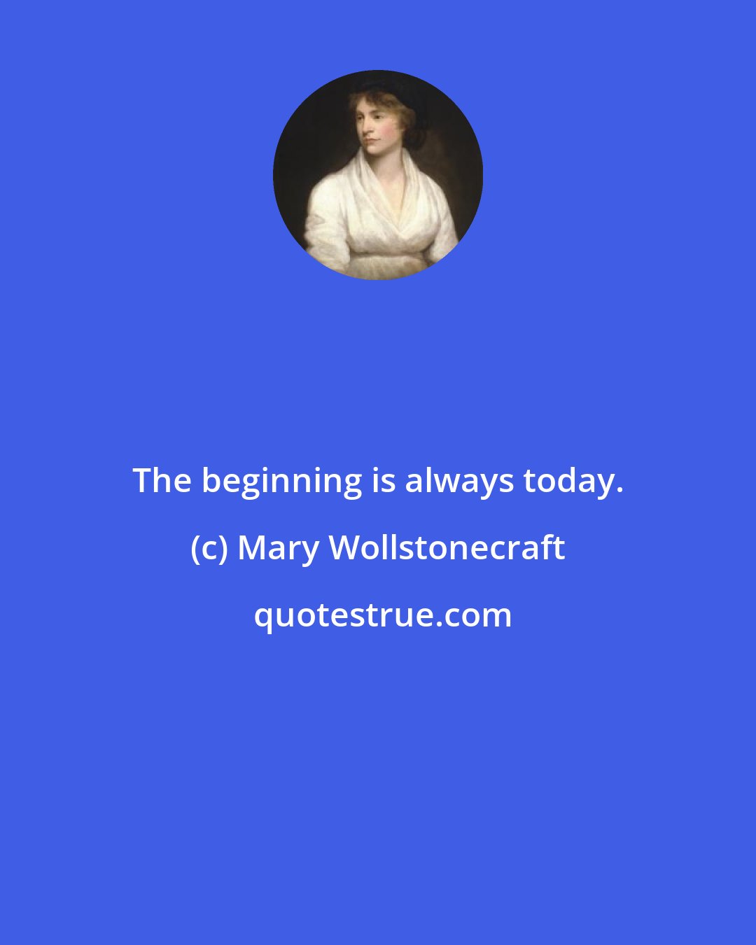 Mary Wollstonecraft: The beginning is always today.