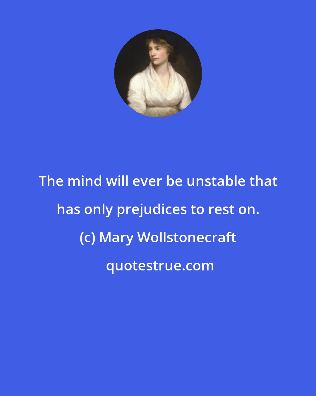 Mary Wollstonecraft: The mind will ever be unstable that has only prejudices to rest on.