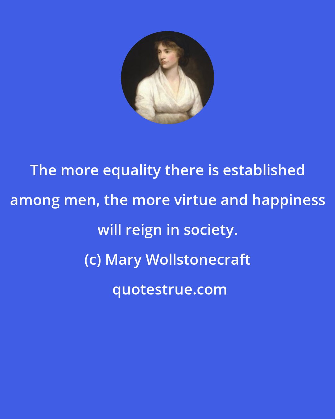 Mary Wollstonecraft: The more equality there is established among men, the more virtue and happiness will reign in society.