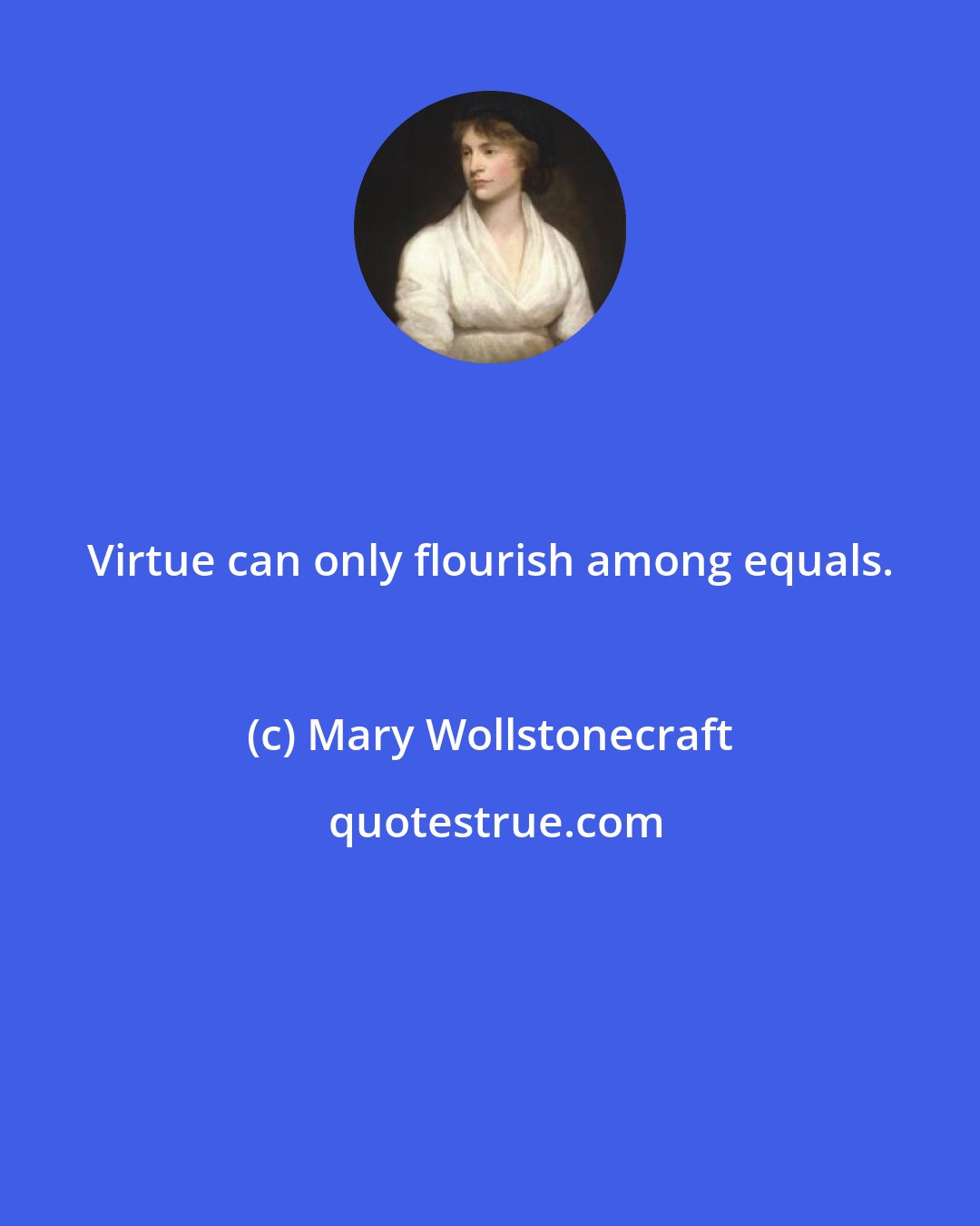 Mary Wollstonecraft: Virtue can only flourish among equals.