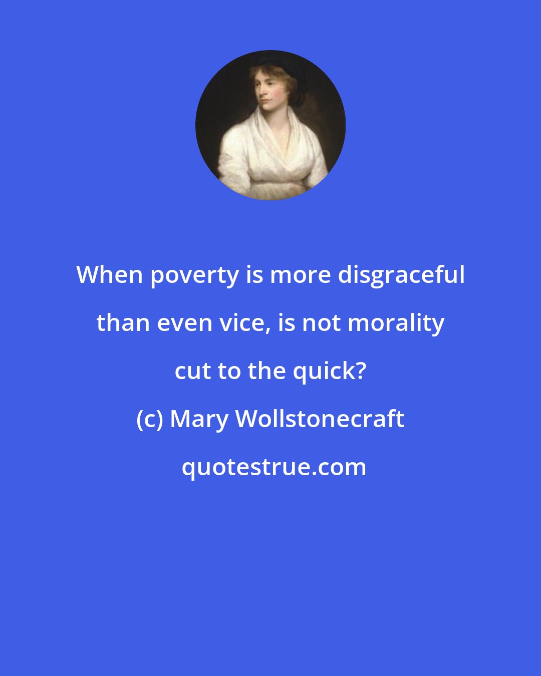 Mary Wollstonecraft: When poverty is more disgraceful than even vice, is not morality cut to the quick?