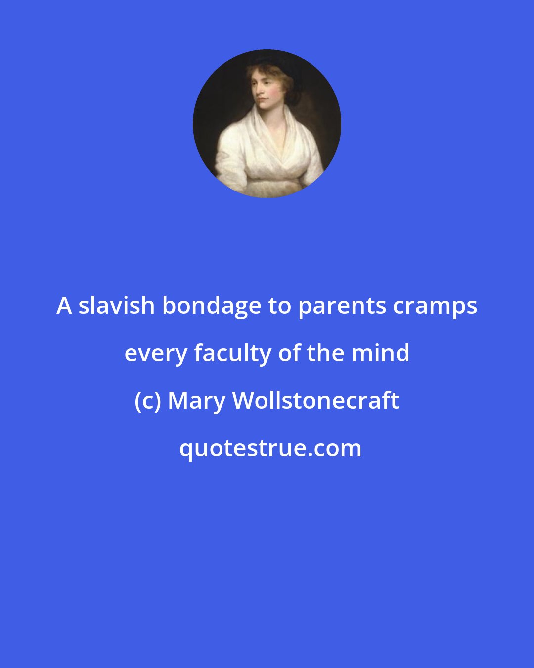 Mary Wollstonecraft: A slavish bondage to parents cramps every faculty of the mind