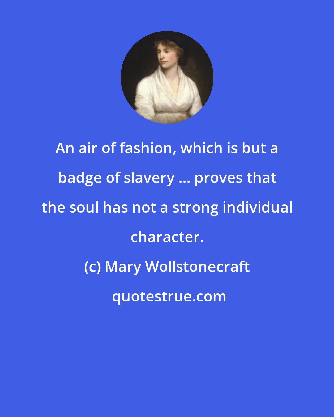 Mary Wollstonecraft: An air of fashion, which is but a badge of slavery ... proves that the soul has not a strong individual character.