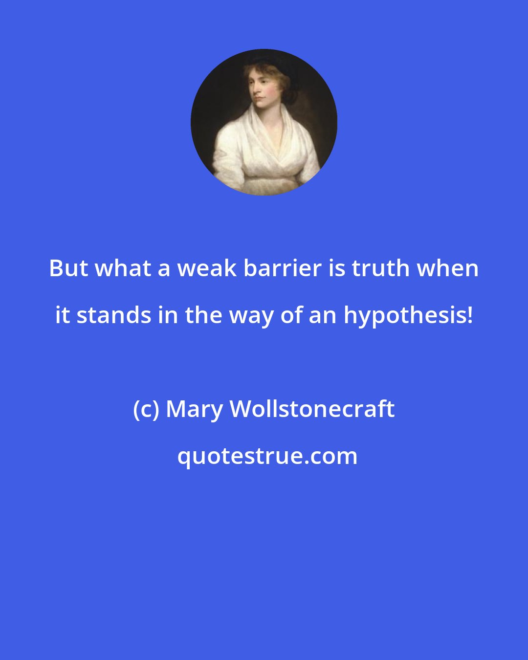 Mary Wollstonecraft: But what a weak barrier is truth when it stands in the way of an hypothesis!