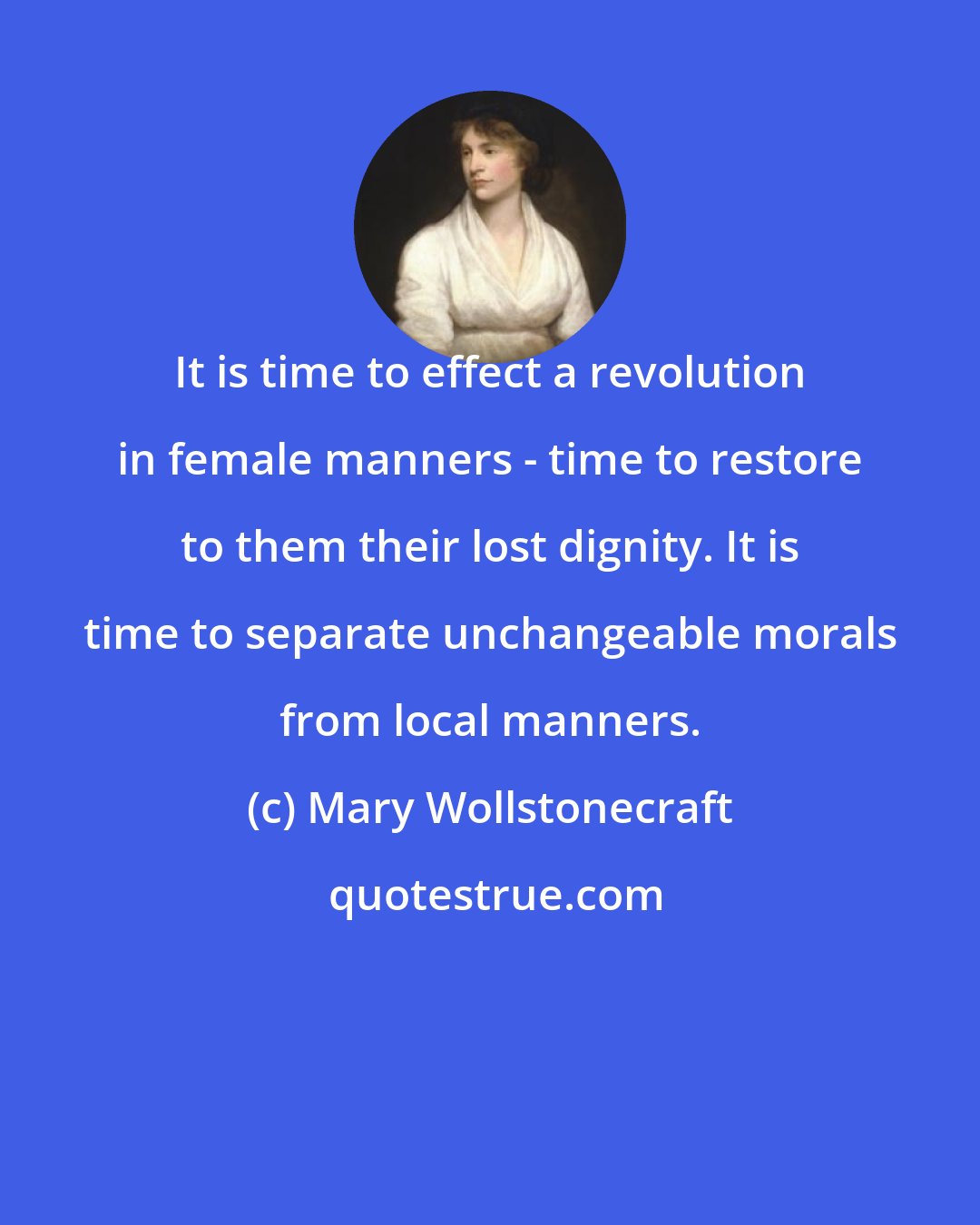 Mary Wollstonecraft: It is time to effect a revolution in female manners - time to restore to them their lost dignity. It is time to separate unchangeable morals from local manners.