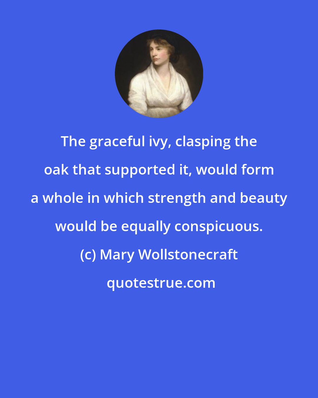 Mary Wollstonecraft: The graceful ivy, clasping the oak that supported it, would form a whole in which strength and beauty would be equally conspicuous.