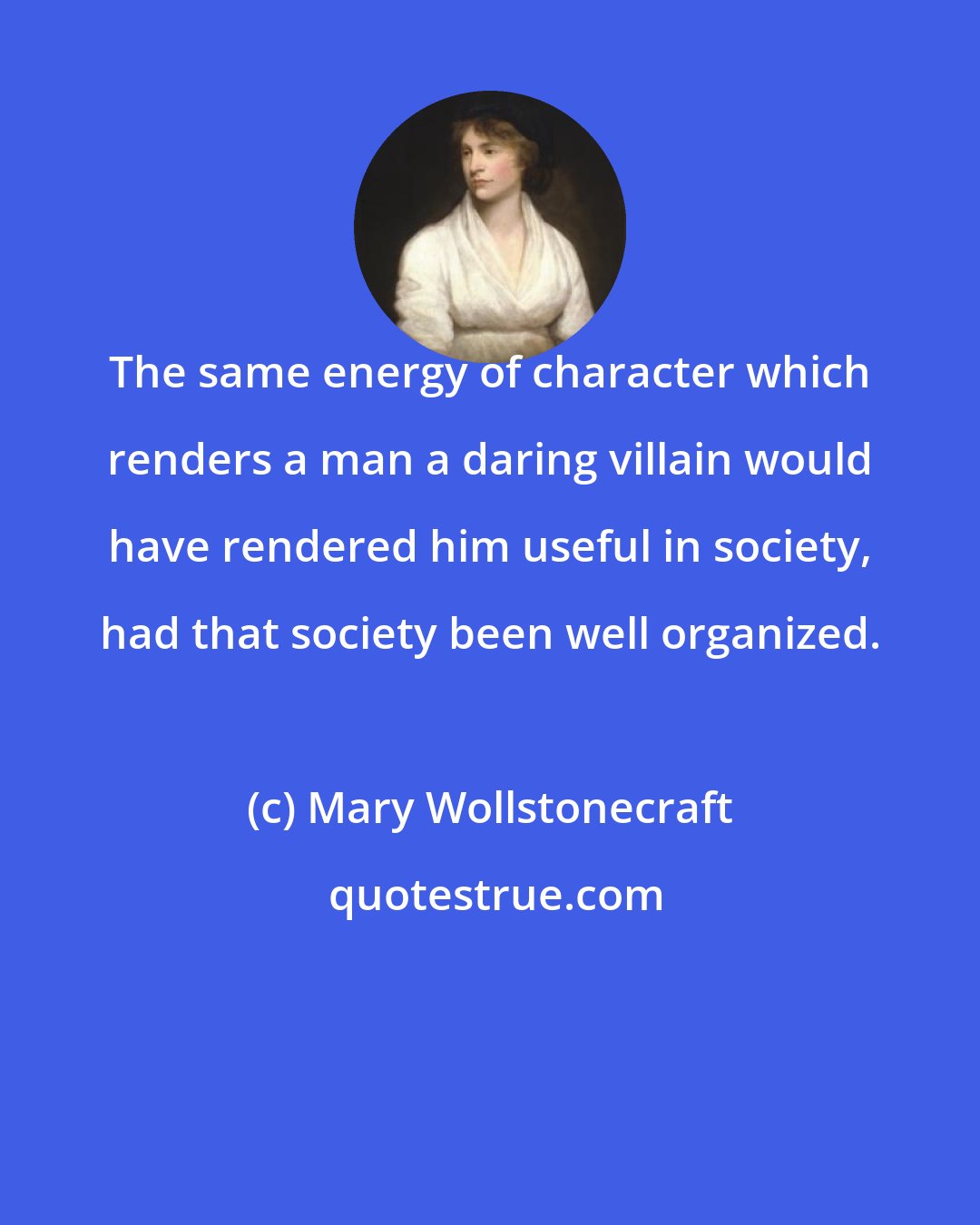 Mary Wollstonecraft: The same energy of character which renders a man a daring villain would have rendered him useful in society, had that society been well organized.