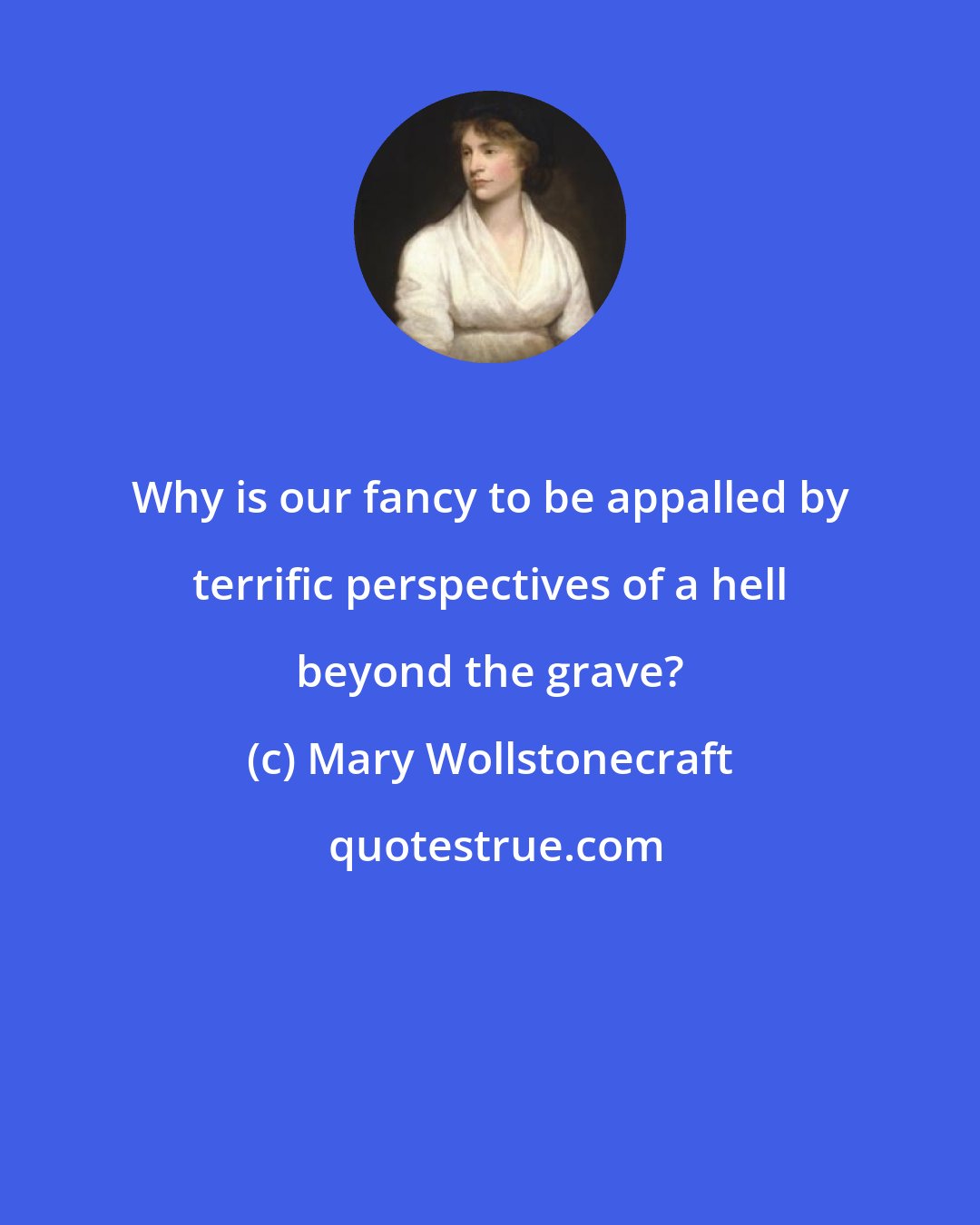 Mary Wollstonecraft: Why is our fancy to be appalled by terrific perspectives of a hell beyond the grave?