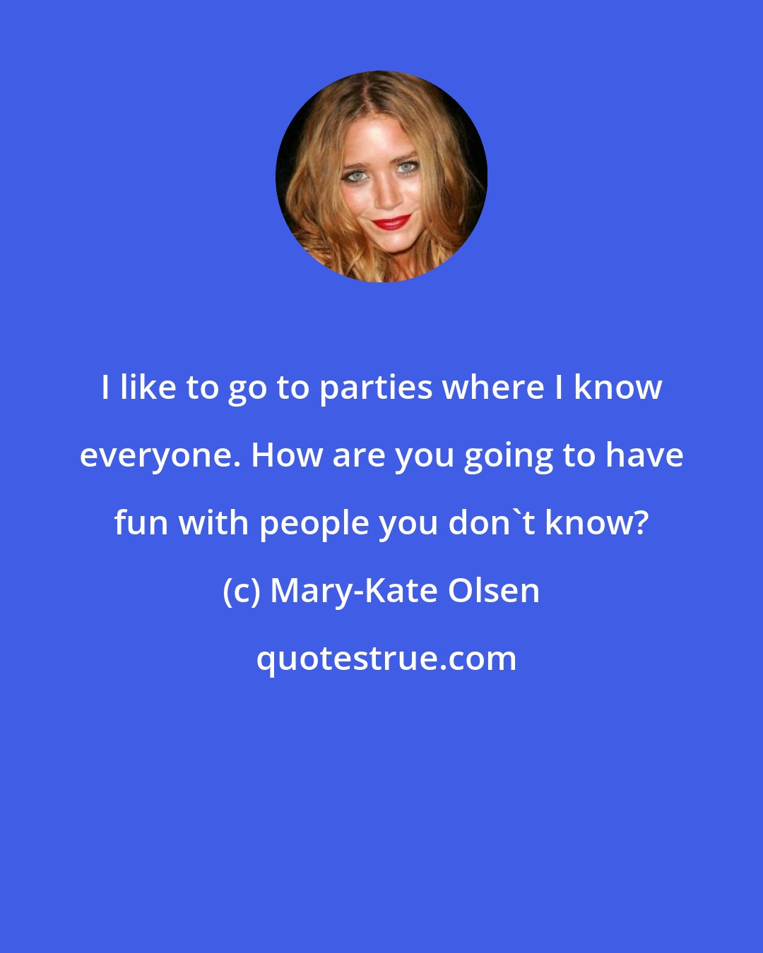 Mary-Kate Olsen: I like to go to parties where I know everyone. How are you going to have fun with people you don't know?