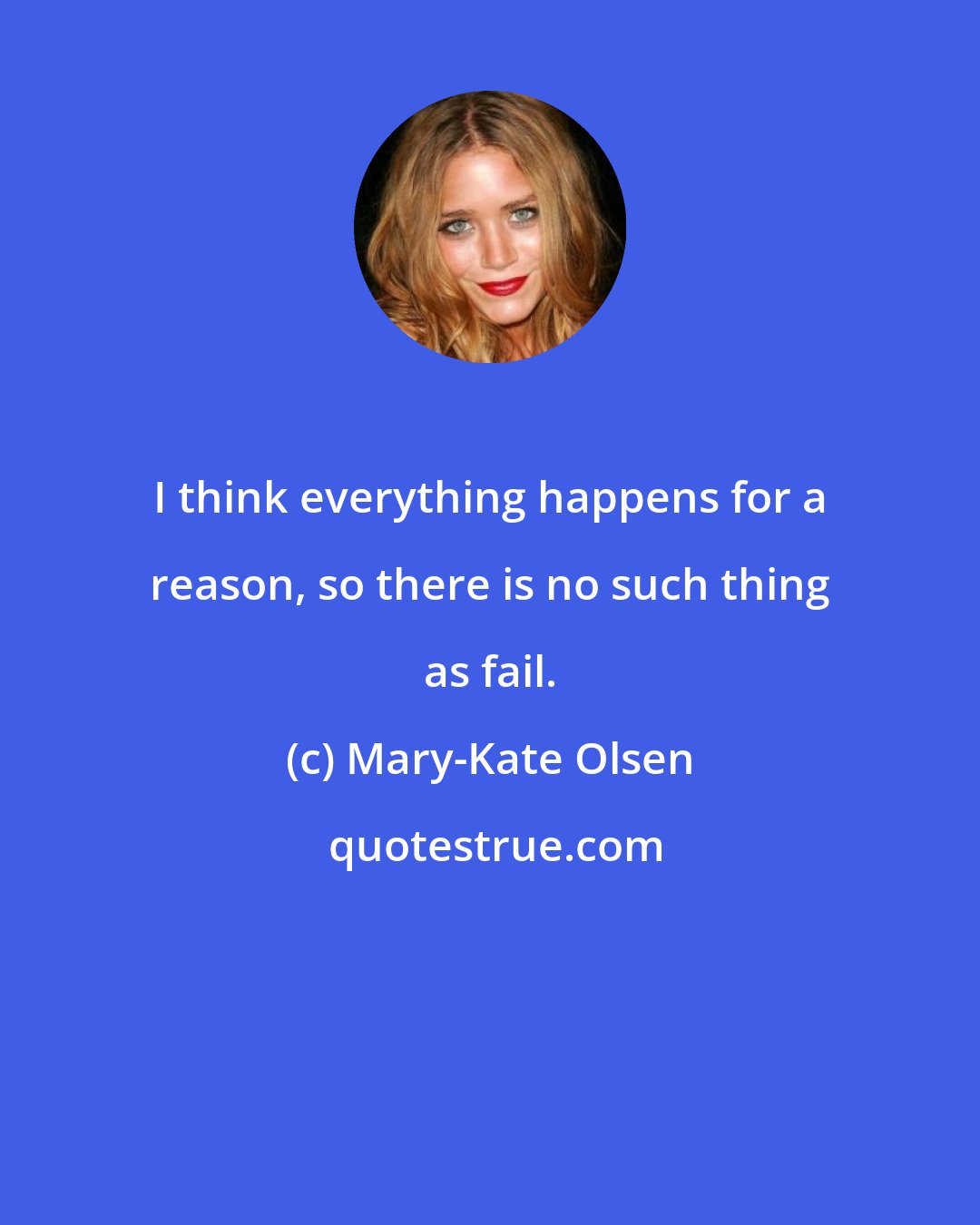 Mary-Kate Olsen: I think everything happens for a reason, so there is no such thing as fail.