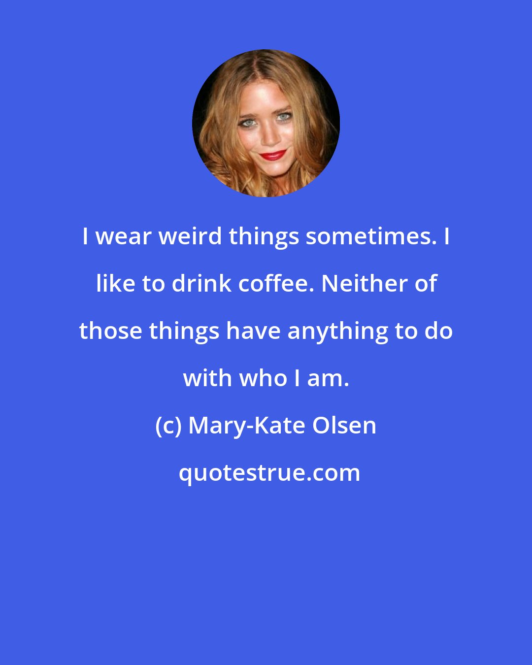 Mary-Kate Olsen: I wear weird things sometimes. I like to drink coffee. Neither of those things have anything to do with who I am.