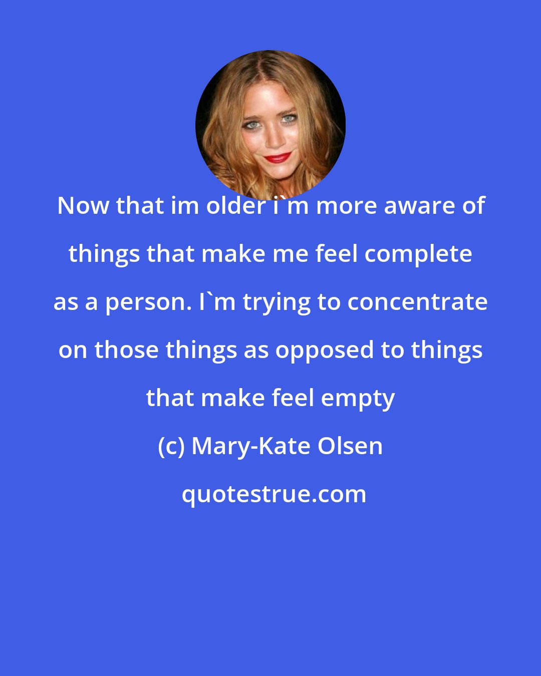 Mary-Kate Olsen: Now that im older i'm more aware of things that make me feel complete as a person. I'm trying to concentrate on those things as opposed to things that make feel empty