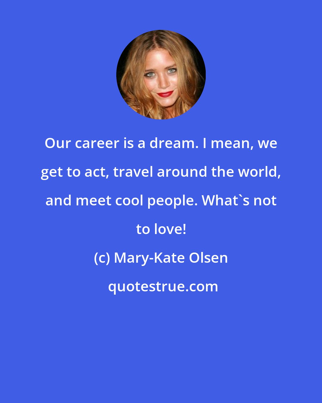 Mary-Kate Olsen: Our career is a dream. I mean, we get to act, travel around the world, and meet cool people. What's not to love!