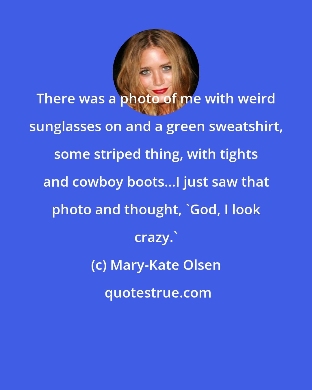 Mary-Kate Olsen: There was a photo of me with weird sunglasses on and a green sweatshirt, some striped thing, with tights and cowboy boots...I just saw that photo and thought, 'God, I look crazy.'