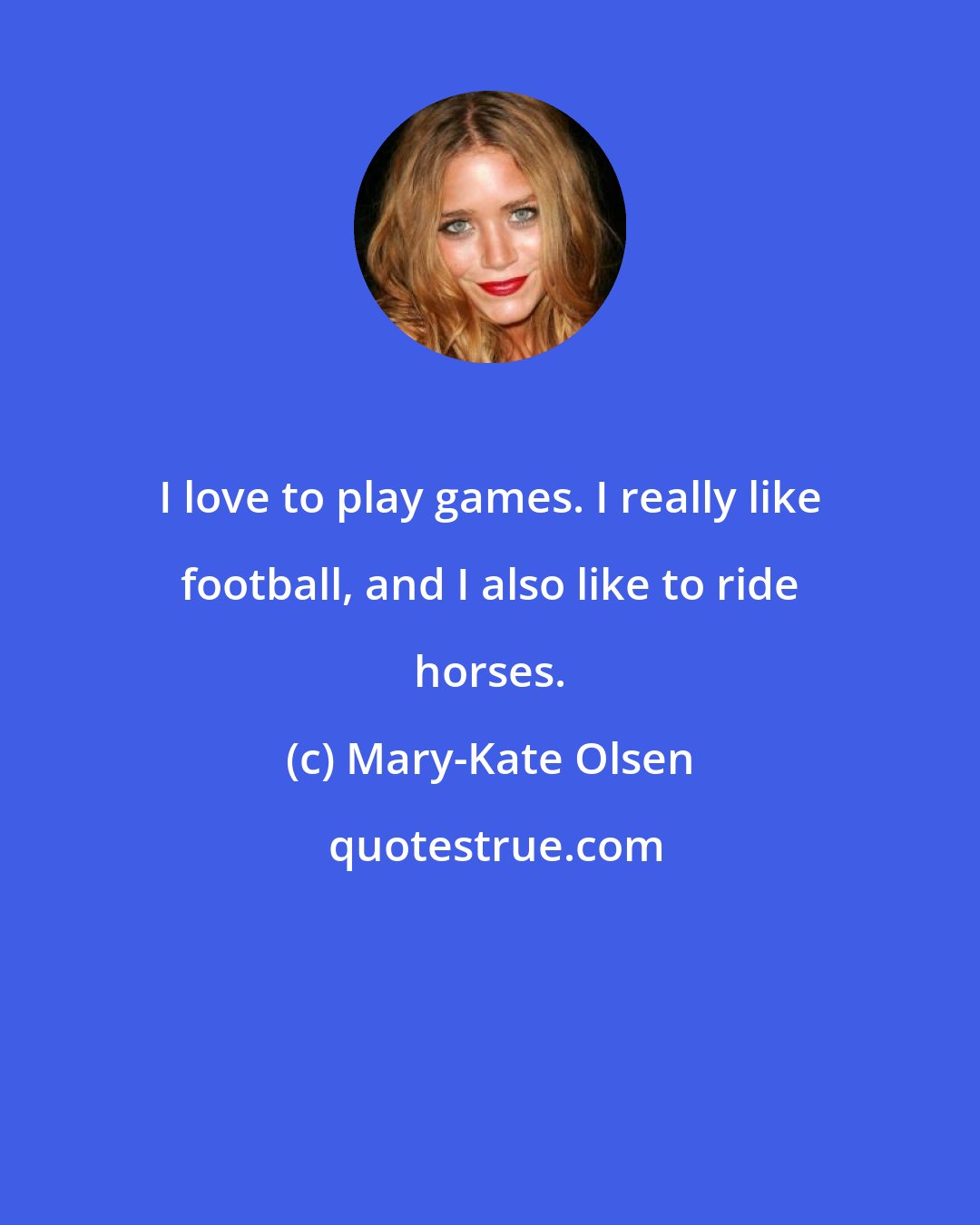 Mary-Kate Olsen: I love to play games. I really like football, and I also like to ride horses.