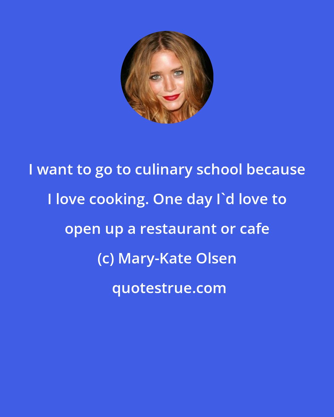 Mary-Kate Olsen: I want to go to culinary school because I love cooking. One day I'd love to open up a restaurant or cafe