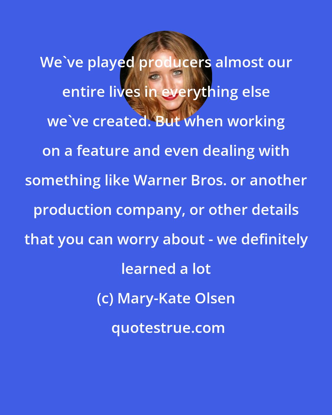 Mary-Kate Olsen: We've played producers almost our entire lives in everything else we've created. But when working on a feature and even dealing with something like Warner Bros. or another production company, or other details that you can worry about - we definitely learned a lot