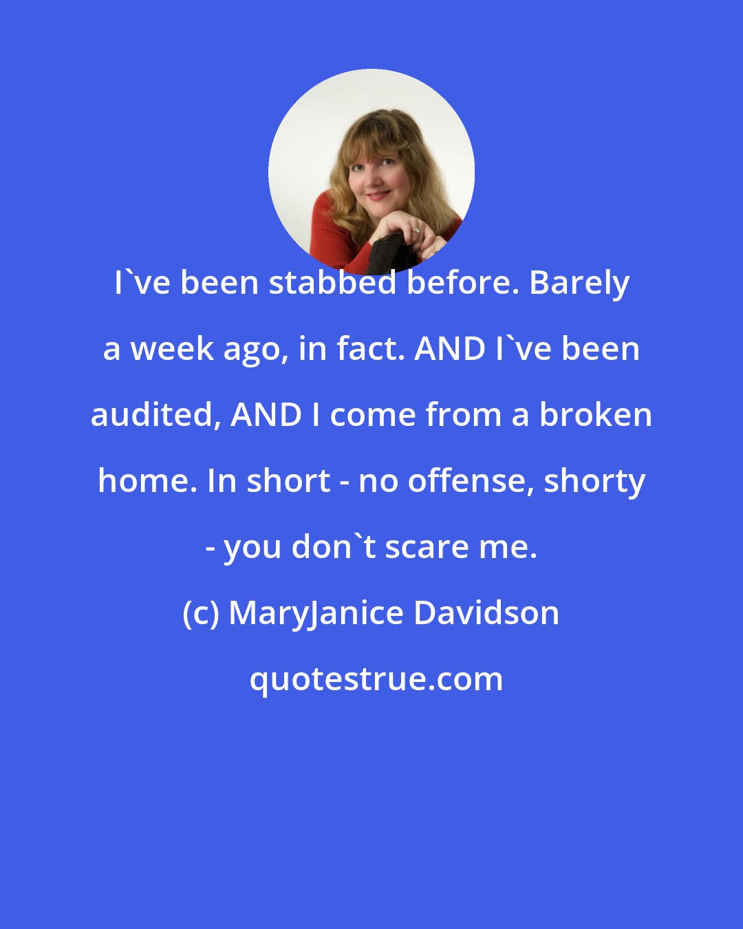 MaryJanice Davidson: I've been stabbed before. Barely a week ago, in fact. AND I've been audited, AND I come from a broken home. In short - no offense, shorty - you don't scare me.