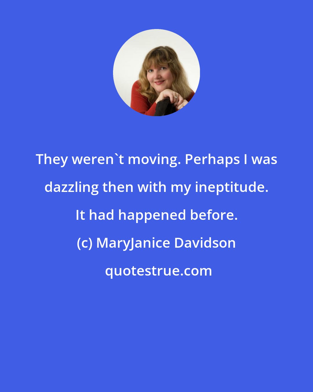 MaryJanice Davidson: They weren't moving. Perhaps I was dazzling then with my ineptitude. It had happened before.