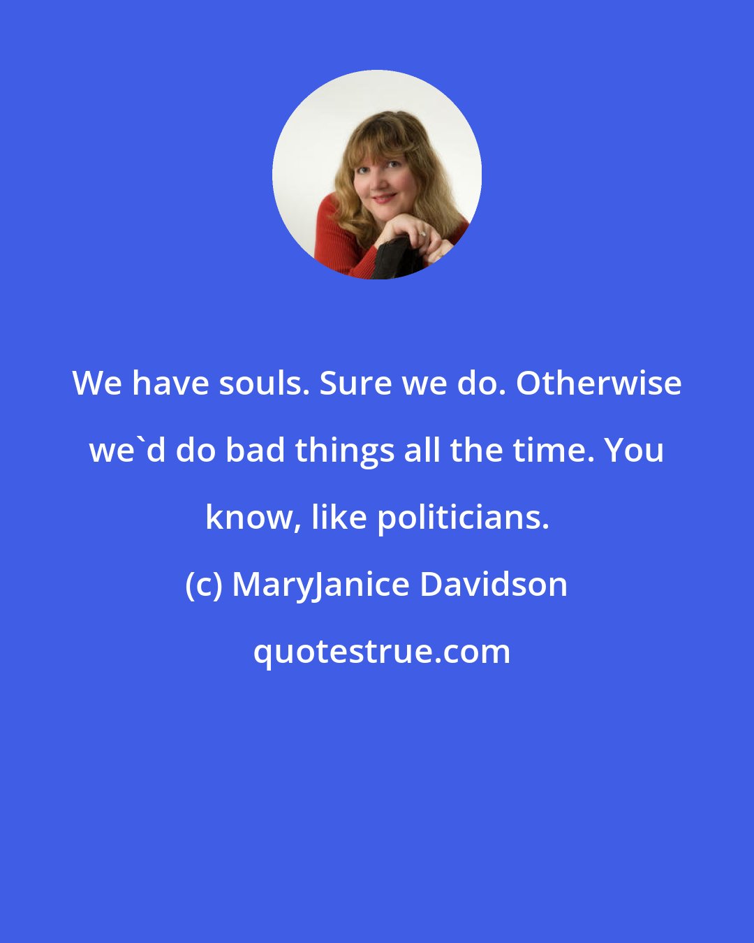 MaryJanice Davidson: We have souls. Sure we do. Otherwise we'd do bad things all the time. You know, like politicians.