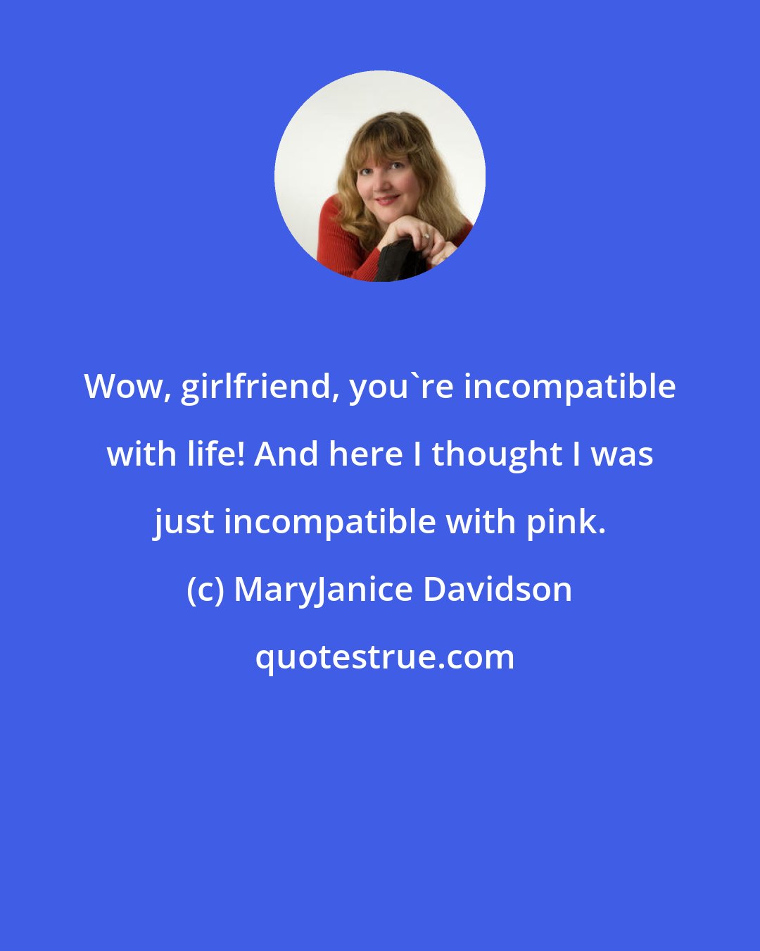 MaryJanice Davidson: Wow, girlfriend, you're incompatible with life! And here I thought I was just incompatible with pink.