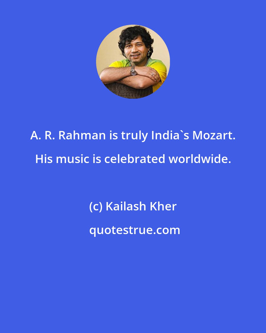 Kailash Kher: A. R. Rahman is truly India's Mozart. His music is celebrated worldwide.