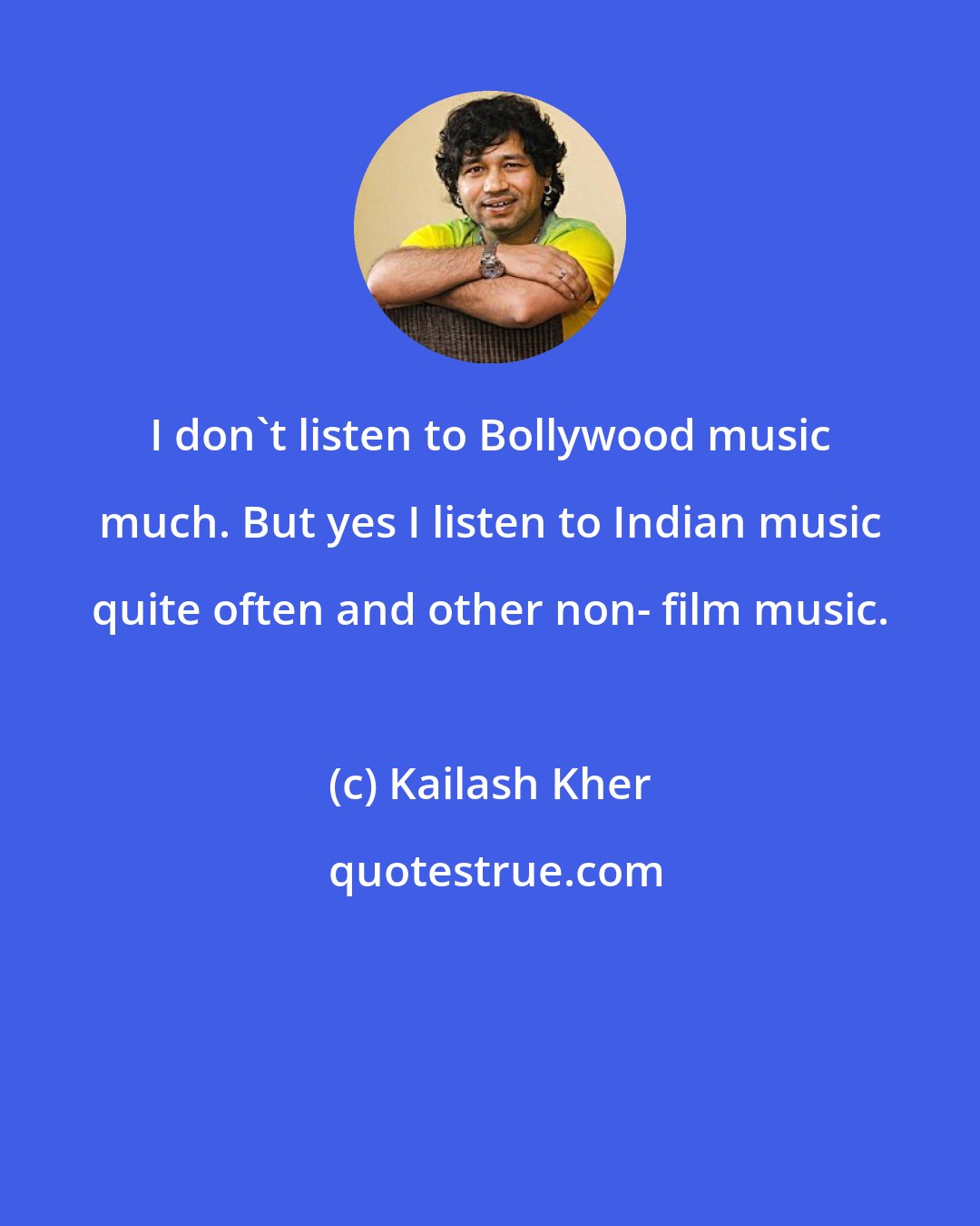Kailash Kher: I don't listen to Bollywood music much. But yes I listen to Indian music quite often and other non- film music.