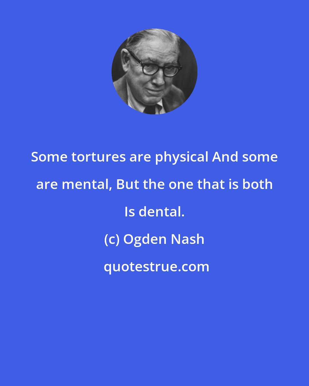 Ogden Nash: Some tortures are physical And some are mental, But the one that is both Is dental.
