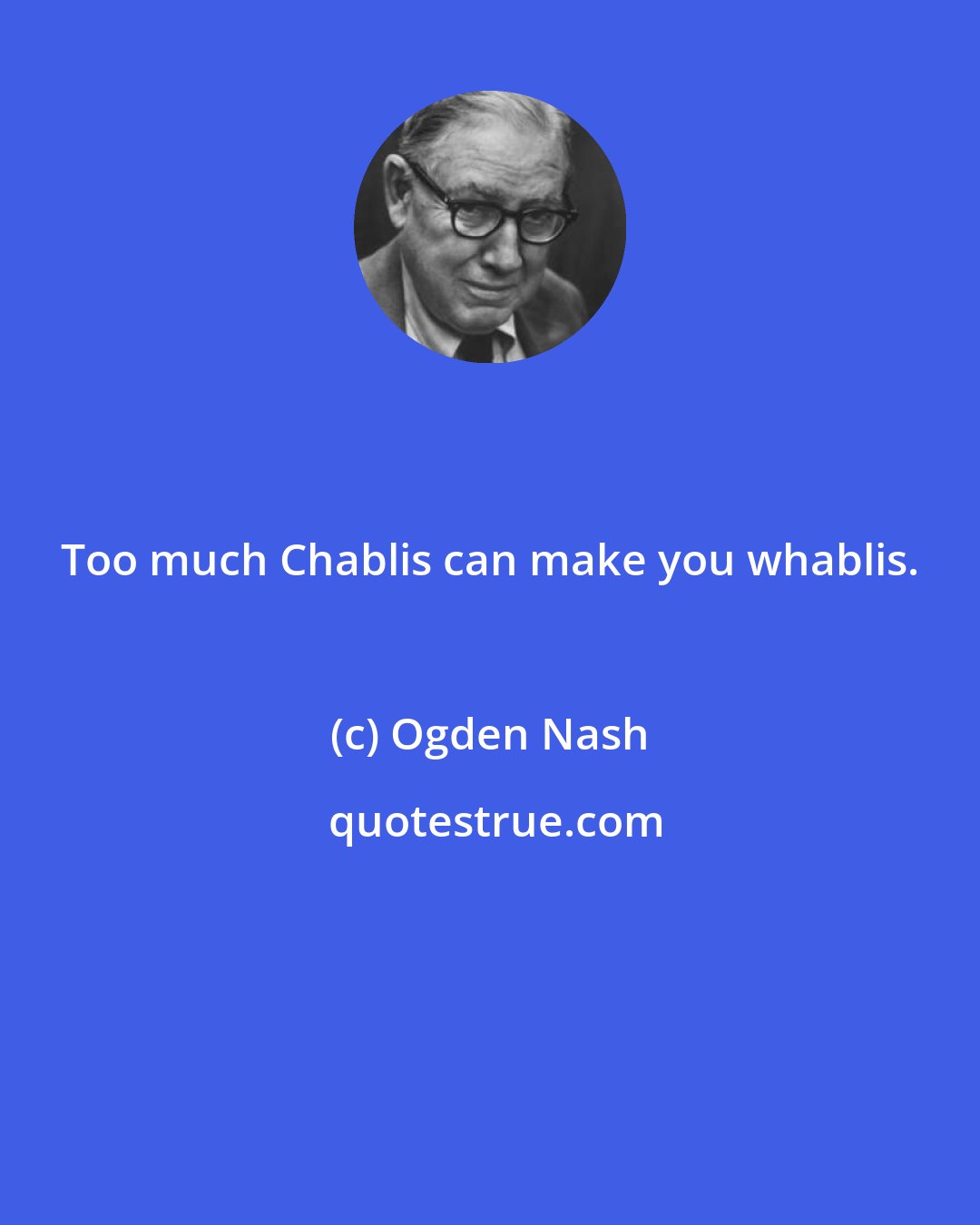 Ogden Nash: Too much Chablis can make you whablis.