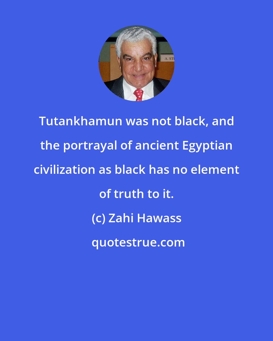 Zahi Hawass: Tutankhamun was not black, and the portrayal of ancient Egyptian civilization as black has no element of truth to it.