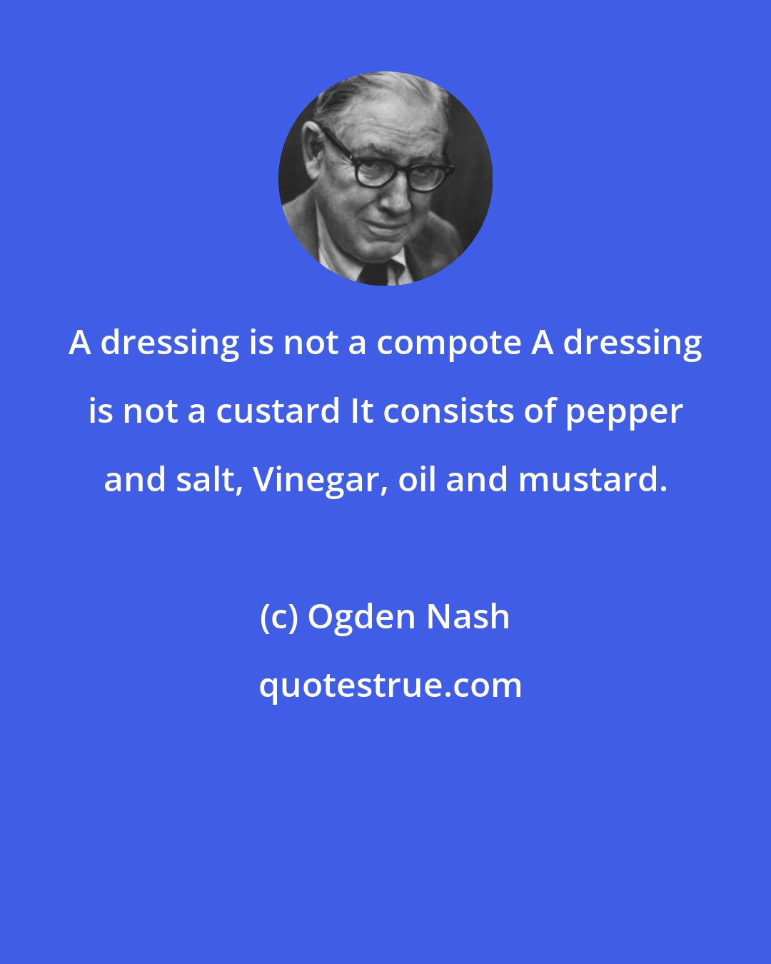 Ogden Nash: A dressing is not a compote A dressing is not a custard It consists of pepper and salt, Vinegar, oil and mustard.