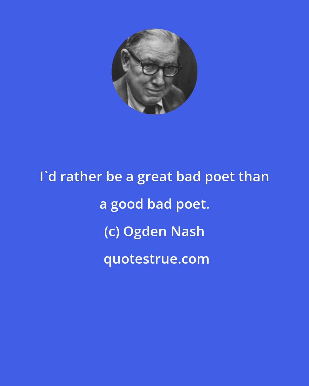 Ogden Nash: I'd rather be a great bad poet than a good bad poet.