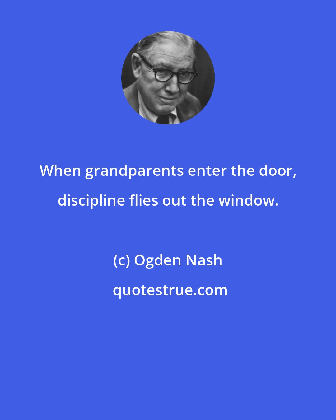Ogden Nash: When grandparents enter the door, discipline flies out the window.